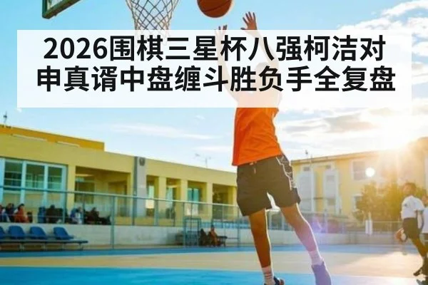 2026围棋三星杯八强柯洁对申真谞中盘缠斗胜负手全复盘