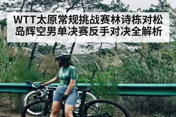 WTT太原常规挑战赛林诗栋对松岛辉空男单决赛反手对决全解析