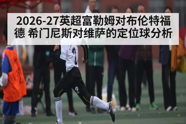 2026-27英超富勒姆对布伦特福德 希门尼斯对维萨的定位球分析