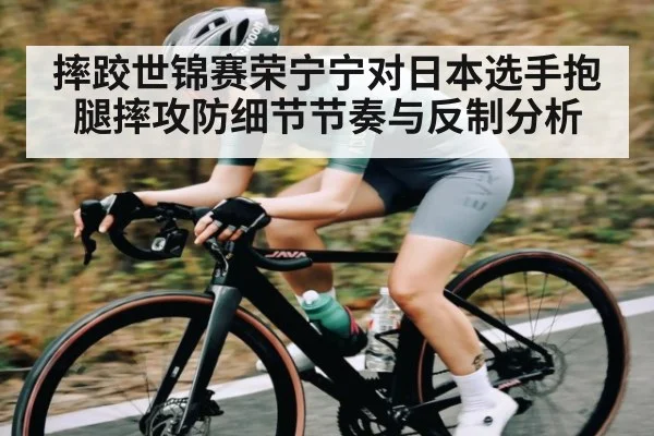 摔跤世锦赛荣宁宁对日本选手抱腿摔攻防细节节奏与反制分析