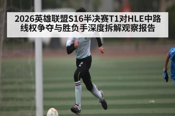 2026英雄联盟S16半决赛T1对HLE中路线权争夺与胜负手深度拆解观察报告