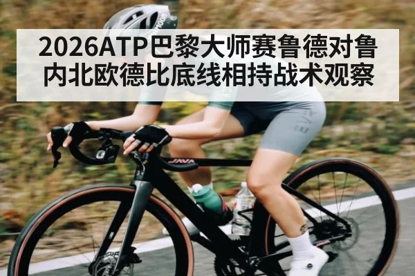 2026ATP巴黎大师赛鲁德对鲁内北欧德比底线相持战术观察